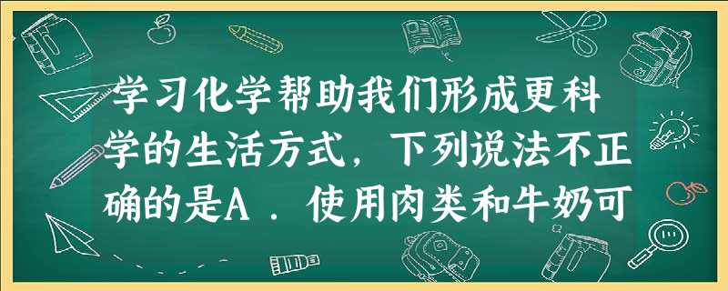 学习化学帮助我们形成更科学的生活方式,下列说法不正确的是A.使用肉类和牛奶可以补充维生素CB.用天然气代替煤作燃料可减少SO2的排放C.使用可降解塑料可减少“白 学习化学帮助我们形成更科学的生活方式,下列说法不正确的是A.使用肉类和牛奶可以补充维生素CB.用天然气代替煤作燃料可减少SO2的排放C.使用可降解塑料可减少“白