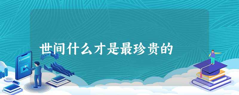 世间什么才是最珍贵的 世间什么才是最珍贵的