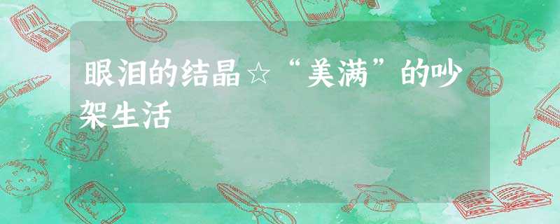 眼泪的结晶☆“美满”的吵架生活 眼泪的结晶☆“美满”的吵架生活