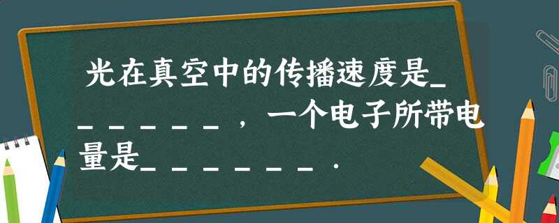 光在真空中的传播速度是______,一个电子所带电量是______. 光在真空中的传播速度是______,一个电子所带电量是______.