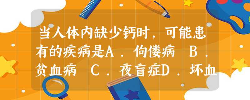 当人体内缺少钙时,可能患有的疾病是A.佝偻病 B.贫血病 C.夜盲症D.坏血病 当人体内缺少钙时,可能患有的疾病是A.佝偻病 B.贫血病 C.夜盲症D.坏血病