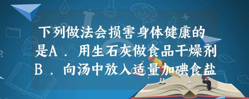 下列做法会损害身体健康的是A.用生石灰做食品干燥剂B.向汤中放入适量加碘食盐C.用甲醛溶液浸泡海产品D.用小苏打作焙制糕点的发酵粉 下列做法会损害身体健康的是A.用生石灰做食品干燥剂B.向汤中放入适量加碘食盐C.用甲醛溶液浸泡海产品D.用小苏打作焙制糕点的发酵粉