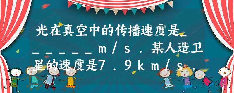 光在真空中的传播速度是______m/s.某人造卫星的速度是7.9km/s,一列火车的速度是79km/h,卫星速度是该火车速度的______倍. 光在真空中的传播速度是______m/s.某人造卫星的速度是7.9km/s,一列火车的速度是79km/h,卫星速度是该火车速度的______倍.