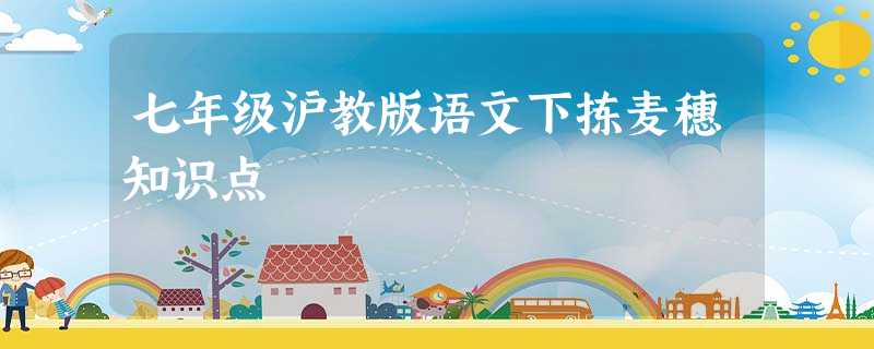 七年级沪教版语文下拣麦穗知识点 七年级沪教版语文下拣麦穗知识点