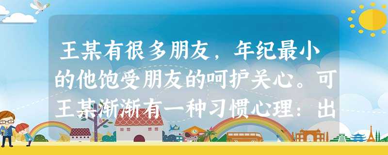 王某有很多朋友,年纪最小的他饱受朋友的呵护关心。可王某渐渐有一种习惯心理:出了问题就去找朋友帮忙,也不管朋友有多大困难。一开始还好,可慢慢地朋友们就 王某有很多朋友,年纪最小的他饱受朋友的呵护关心。可王某渐渐有一种习惯心理:出了问题就去找朋友帮忙,也不管朋友有多大困难。一开始还好,可慢慢地朋友们就