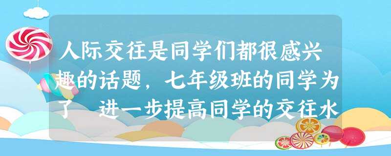 人际交往是同学们都很感兴趣的话题,七年级班的同学为了 进一步提高同学的交往水平,准备发动同学们编写一本班级交往指南,介绍自己在与父母、老师和同 人际交往是同学们都很感兴趣的话题,七年级班的同学为了 进一步提高同学的交往水平,准备发动同学们编写一本班级交往指南,介绍自己在与父母、老师和同