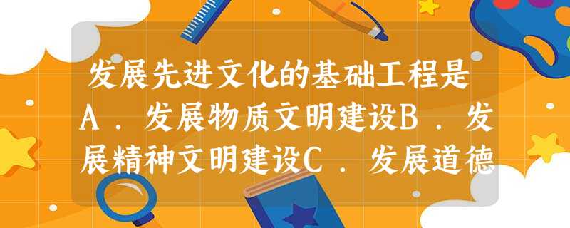 发展先进文化的基础工程是A.发展物质文明建设B.发展精神文明建设C.发展道德建设D.发展教育和科学 发展先进文化的基础工程是A.发展物质文明建设B.发展精神文明建设C.发展道德建设D.发展教育和科学
