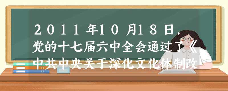 2011年10月18日,党的十七届六中全会通过了《中共中央关于深化文化体制改革、推动社会主义文化大发展大繁荣若干重大问题的决定》。发展社会主义文化、建设和谐文化 2011年10月18日,党的十七届六中全会通过了《中共中央关于深化文化体制改革、推动社会主义文化大发展大繁荣若干重大问题的决定》。发展社会主义文化、建设和谐文化