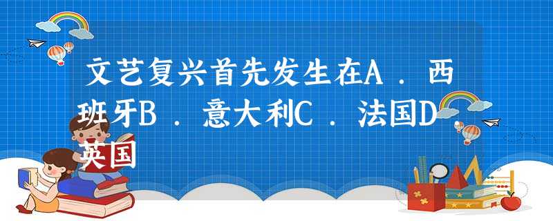 文艺复兴首先发生在A.西班牙B.意大利C.法国D.英国 文艺复兴首先发生在A.西班牙B.意大利C.法国D.英国