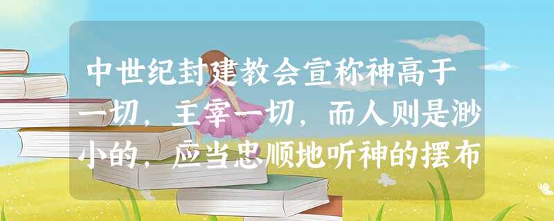 中世纪封建教会宣称神高于一切,主宰一切,而人则是渺小的,应当忠顺地听神的摆布,当神的奴仆。他们否定人的价值而把一切赞美词都加给上帝,说上帝是“至高、至美、至仁” 中世纪封建教会宣称神高于一切,主宰一切,而人则是渺小的,应当忠顺地听神的摆布,当神的奴仆。他们否定人的价值而把一切赞美词都加给上帝,说上帝是“至高、至美、至仁”