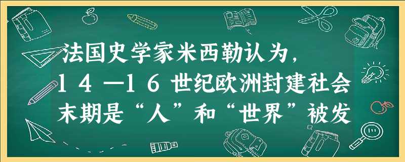 法国史学家米西勒认为, 14—16世纪欧洲封建社会末期是“人”和“世界”被发现的时代。这两个发现对世界历史产生的共同影响是A.倡导人文主义B.发现了美洲 法国史学家米西勒认为, 14—16世纪欧洲封建社会末期是“人”和“世界”被发现的时代。这两个发现对世界历史产生的共同影响是A.倡导人文主义B.发现了美洲