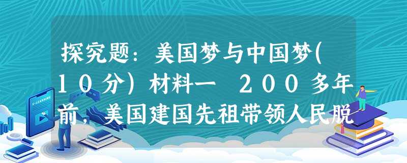 探究题:美国梦与中国梦(10分)材料一 200多年前,美国建国先祖带领人民脱离了奴役,获得了主宰自己命运的自由……在建国精神的鼓舞下,美国战胜了历次战争以及萧条 探究题:美国梦与中国梦(10分)材料一 200多年前,美国建国先祖带领人民脱离了奴役,获得了主宰自己命运的自由……在建国精神的鼓舞下,美国战胜了历次战争以及萧条