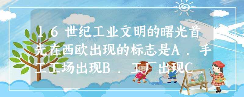 16世纪工业文明的曙光首先在西欧出现的标志是A.手工工场出现B.工厂出现C.现代城市建立D.对外贸易频繁 16世纪工业文明的曙光首先在西欧出现的标志是A.手工工场出现B.工厂出现C.现代城市建立D.对外贸易频繁