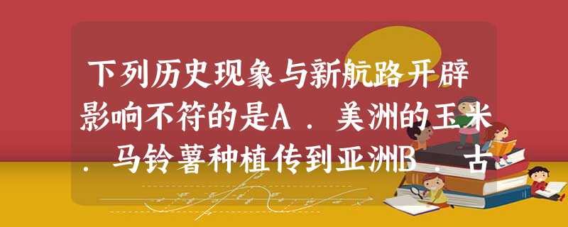 下列历史现象与新航路开辟影响不符的是A.美洲的玉米.马铃薯种植传到亚洲B.古老的印第安文明遭到毁灭性的打击C.大量的非洲黑人来到欧洲 D.意大利传教士利玛窦 下列历史现象与新航路开辟影响不符的是A.美洲的玉米.马铃薯种植传到亚洲B.古老的印第安文明遭到毁灭性的打击C.大量的非洲黑人来到欧洲 D.意大利传教士利玛窦