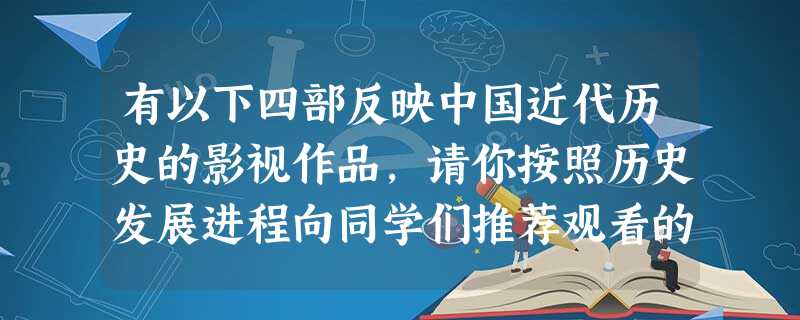 有以下四部反映中国近代历史的影视作品,请你按照历史发展进程向同学们推荐观看的先后顺序 ①《武昌起义》②《鸦片战争》③《大决战》④《开天辟地》A.①②③④B.②① 有以下四部反映中国近代历史的影视作品,请你按照历史发展进程向同学们推荐观看的先后顺序 ①《武昌起义》②《鸦片战争》③《大决战》④《开天辟地》A.①②③④B.②①