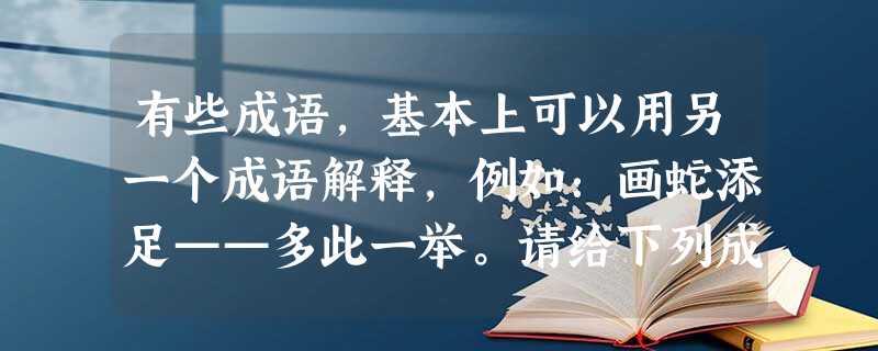 有些成语,基本上可以用另一个成语解释,例如:画蛇添足——多此一举。请给下列成语各写一个意思相近的成语。 绝无仅有—— 视而不见—— 有些成语,基本上可以用另一个成语解释,例如:画蛇添足——多此一举。请给下列成语各写一个意思相近的成语。 绝无仅有—— 视而不见——