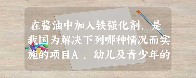 在酱油中加入铁强化剂,是我国为解决下列哪种情况而实施的项目A.幼儿及青少年的佝偻病B.甲状腺肿大C.食欲不振,生长迟缓,发育不良D.缺铁性贫血 在酱油中加入铁强化剂,是我国为解决下列哪种情况而实施的项目A.幼儿及青少年的佝偻病B.甲状腺肿大C.食欲不振,生长迟缓,发育不良D.缺铁性贫血