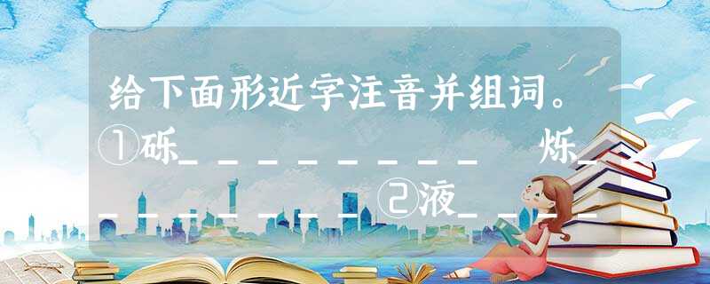 给下面形近字注音并组词。①砾________ 烁________②液________ 腋________③障_____ 给下面形近字注音并组词。①砾________ 烁________②液________ 腋________③障_____