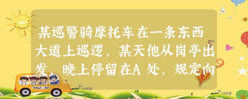 某巡警骑摩托车在一条东西大道上巡逻,某天他从岗亭出发,晚上停留在A处,规定向东方向为正,当天行驶纪录如下:+10,-9,+7,+6,+3,-10, 某巡警骑摩托车在一条东西大道上巡逻,某天他从岗亭出发,晚上停留在A处,规定向东方向为正,当天行驶纪录如下:+10,-9,+7,+6,+3,-10,