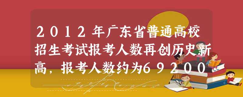 2012年广东省普通高校招生考试报考人数再创历史新高,报考人数约为692000人,比去年增加了3.8万多人。692000用科学记数法表示为. 2012年广东省普通高校招生考试报考人数再创历史新高,报考人数约为692000人,比去年增加了3.8万多人。692000用科学记数法表示为.