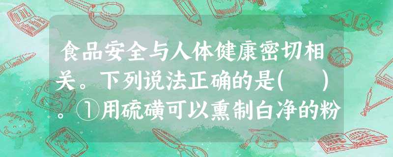 食品安全与人体健康密切相关。下列说法正确的是( )。①用硫磺可以熏制白净的粉丝;②含NaNO2的工业盐可以腌制食品;③含NaHC03的发酵粉可以焙制糕点;④食用 食品安全与人体健康密切相关。下列说法正确的是( )。①用硫磺可以熏制白净的粉丝;②含NaNO2的工业盐可以腌制食品;③含NaHC03的发酵粉可以焙制糕点;④食用