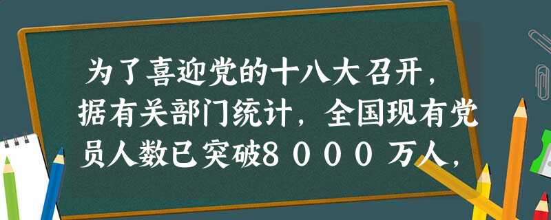 为了喜迎党的十八大召开,据有关部门统计,全国现有党员人数已突破8000万人,将数据8000万用科学记数法表示为万。 为了喜迎党的十八大召开,据有关部门统计,全国现有党员人数已突破8000万人,将数据8000万用科学记数法表示为万。