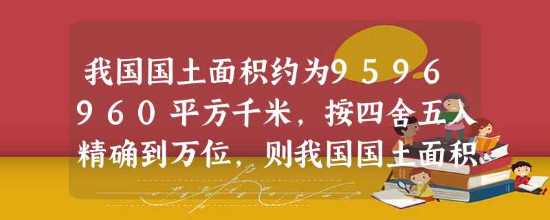 我国国土面积约为9596960平方千米,按四舍五入精确到万位,则我国国土面积约为A.9597万平方千米B.959万平方千米C.960万平方千米D.96万平方千米 我国国土面积约为9596960平方千米,按四舍五入精确到万位,则我国国土面积约为A.9597万平方千米B.959万平方千米C.960万平方千米D.96万平方千米
