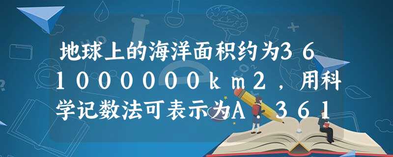 地球上的海洋面积约为361000000km2,用科学记数法可表示为A.361×106 km2 B.36.1×107 km2C.0.361×109 km2D.3. 地球上的海洋面积约为361000000km2,用科学记数法可表示为A.361×106 km2 B.36.1×107 km2C.0.361×109 km2D.3.