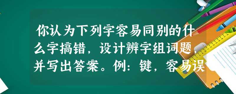 你认为下列字容易同别的什么字搞错,设计辨字组词题,并写出答案。例:键,容易误写成“健” 键健惟: 版:汲: 你认为下列字容易同别的什么字搞错,设计辨字组词题,并写出答案。例:键,容易误写成“健” 键健惟: 版:汲: