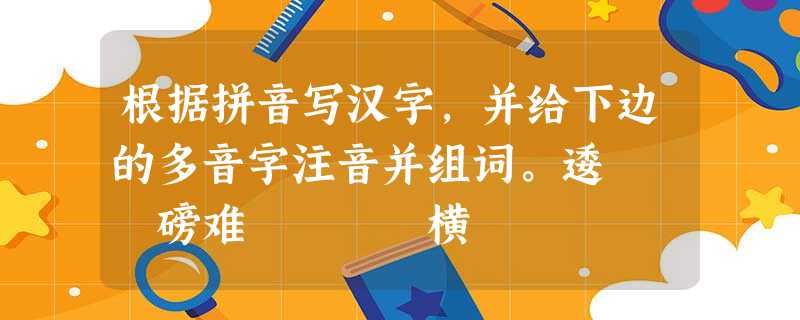 根据拼音写汉字,并给下边的多音字注音并组词。逶 磅难 横 根据拼音写汉字,并给下边的多音字注音并组词。逶 磅难 横