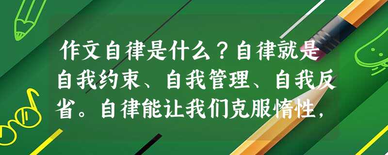 作文自律是什么?自律就是自我约束、自我管理、自我反省。自律能让我们克服惰性,抵制诱惑,学会战胜自己。吾日三省吾身:为人谋而不忠乎?与朋友交 作文自律是什么?自律就是自我约束、自我管理、自我反省。自律能让我们克服惰性,抵制诱惑,学会战胜自己。吾日三省吾身:为人谋而不忠乎?与朋友交
