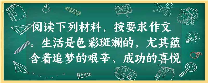 阅读下列材料,按要求作文。生活是色彩斑斓的,尤其蕴含着追梦的艰辛、成功的喜悦、挫折的痛苦、孤独的寂寞……此时,你需要看看周围甜蜜的微笑,听听身旁温馨的 阅读下列材料,按要求作文。生活是色彩斑斓的,尤其蕴含着追梦的艰辛、成功的喜悦、挫折的痛苦、孤独的寂寞……此时,你需要看看周围甜蜜的微笑,听听身旁温馨的