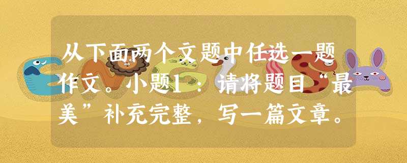 从下面两个文题中任选一题作文。小题1:请将题目“最美”补充完整,写一篇文章。小题2:请阅读下面材料,按要求作文。商人请人们帮忙把陷在泥泞中的货车拖出来,并约定按 从下面两个文题中任选一题作文。小题1:请将题目“最美”补充完整,写一篇文章。小题2:请阅读下面材料,按要求作文。商人请人们帮忙把陷在泥泞中的货车拖出来,并约定按