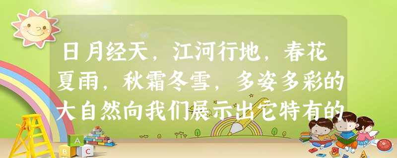 日月经天,江河行地,春花夏雨,秋霜冬雪,多姿多彩的大自然向我们展示出它特有的风情风貌,带给我们美丽与智慧。其实,大到高山流水,小到蚂蚁蜜蜂,都在以不同的生命方式 日月经天,江河行地,春花夏雨,秋霜冬雪,多姿多彩的大自然向我们展示出它特有的风情风貌,带给我们美丽与智慧。其实,大到高山流水,小到蚂蚁蜜蜂,都在以不同的生命方式