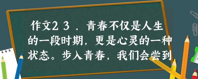 作文23.青春不仅是人生的一段时期,更是心灵的一种状态。步入青春,我们会尝到人生的酸甜苦辣,在生活中逐步形成自己的健康个性和积极的人生观。怎样才能使青 作文23.青春不仅是人生的一段时期,更是心灵的一种状态。步入青春,我们会尝到人生的酸甜苦辣,在生活中逐步形成自己的健康个性和积极的人生观。怎样才能使青