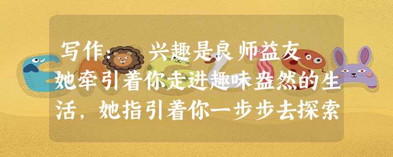 写作: 兴趣是良师益友。她牵引着你走进趣味盎然的生活,她指引着你一步步去探索神奇美妙的世界,她引领着你去采摘甜蜜的成功果实。有了兴趣的牵引,生活就会更 写作: 兴趣是良师益友。她牵引着你走进趣味盎然的生活,她指引着你一步步去探索神奇美妙的世界,她引领着你去采摘甜蜜的成功果实。有了兴趣的牵引,生活就会更