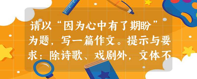 请以“因为心中有了期盼”为题,写一篇作文。提示与要求:除诗歌、戏剧外,文体不限。有真情实感,不得抄袭。文章不少于500字。 请以“因为心中有了期盼”为题,写一篇作文。提示与要求:除诗歌、戏剧外,文体不限。有真情实感,不得抄袭。文章不少于500字。