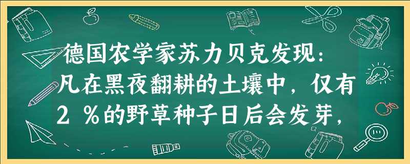 德国农学家苏力贝克发现:凡在黑夜翻耕的土壤中,仅有2%的野草种子日后会发芽,但如果在白天翻耕,野草种子发芽率高达80%,约为前者的40倍之多。这是为什么呢?苏力 德国农学家苏力贝克发现:凡在黑夜翻耕的土壤中,仅有2%的野草种子日后会发芽,但如果在白天翻耕,野草种子发芽率高达80%,约为前者的40倍之多。这是为什么呢?苏力