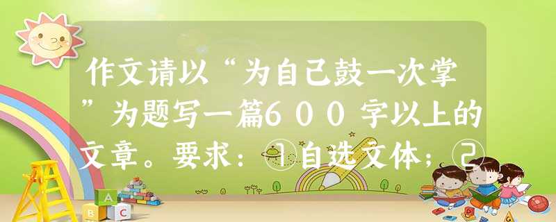作文请以“为自己鼓一次掌”为题写一篇600字以上的文章。要求:①自选文体;②文中不得出现真实的校名、人名。 作文请以“为自己鼓一次掌”为题写一篇600字以上的文章。要求:①自选文体;②文中不得出现真实的校名、人名。
