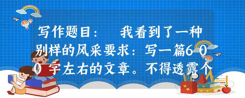 写作题目: 我看到了一种别样的风采要求:写一篇600字左右的文章。不得透露个人相关信息,不得抄袭。 写作题目: 我看到了一种别样的风采要求:写一篇600字左右的文章。不得透露个人相关信息,不得抄袭。
