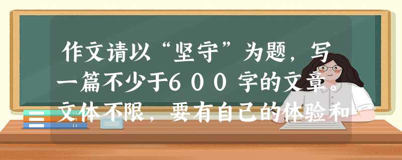 作文请以“坚守”为题,写一篇不少于600字的文章。文体不限,要有自己的体验和感悟,不能抄袭,文中也不可出现真实的校名和人名。 作文请以“坚守”为题,写一篇不少于600字的文章。文体不限,要有自己的体验和感悟,不能抄袭,文中也不可出现真实的校名和人名。