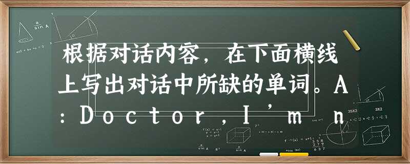 根据对话内容,在下面横线上写出对话中所缺的单词。A:Doctor,I’m not feeling well.B:What’s 12,madam?A:I 根据对话内容,在下面横线上写出对话中所缺的单词。A:Doctor,I’m not feeling well.B:What’s 12,madam?A:I