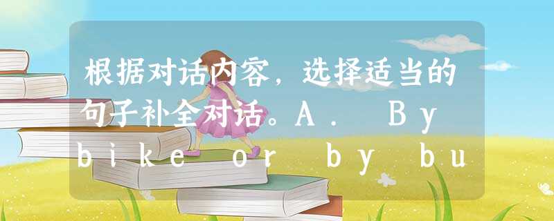 根据对话内容,选择适当的句子补全对话。A. By bike or by bus.B. Nobody, I think.C. Fine, tha 根据对话内容,选择适当的句子补全对话。A. By bike or by bus.B. Nobody, I think.C. Fine, tha