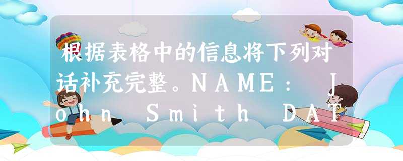 根据表格中的信息将下列对话补充完整。NAME: John Smith DATE OF BIRTH: may 21st AGE: 14 TEL: 根据表格中的信息将下列对话补充完整。NAME: John Smith DATE OF BIRTH: may 21st AGE: 14 TEL: