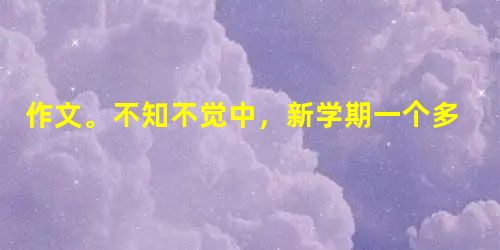 作文。不知不觉中,新学期一个多月时间过去了。我想,这一个多月时间在你的学生生涯里也许是最不寻常的。你的家庭、你的学习、你的生活都在发生变化,这些变化也 作文。不知不觉中,新学期一个多月时间过去了。我想,这一个多月时间在你的学生生涯里也许是最不寻常的。你的家庭、你的学习、你的生活都在发生变化,这些变化也