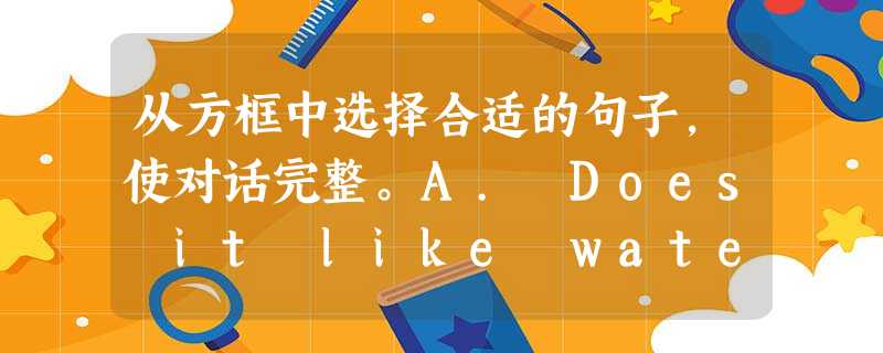 从方框中选择合适的句子,使对话完整。A. Does it like water?B. I doC. it doesn'tD. in grass 从方框中选择合适的句子,使对话完整。A. Does it like water?B. I doC. it doesn'tD. in grass