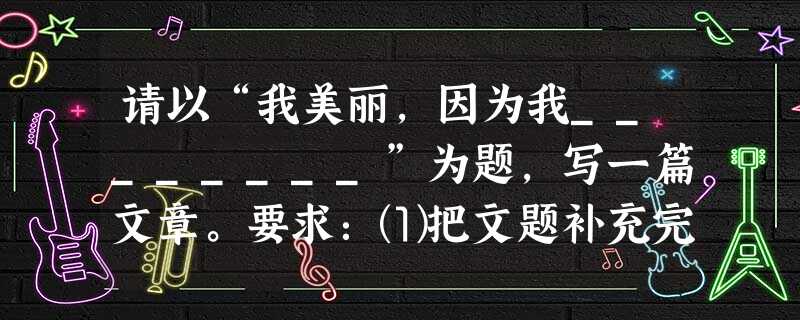 请以“我美丽,因为我________”为题,写一篇文章。要求:⑴把文题补充完整,要写出自己的体验和感悟;⑵文体自选;⑶不少于600 字,不出现真实人 请以“我美丽,因为我________”为题,写一篇文章。要求:⑴把文题补充完整,要写出自己的体验和感悟;⑵文体自选;⑶不少于600 字,不出现真实人