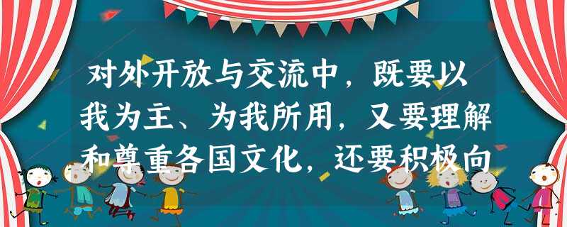 对外开放与交流中,既要以我为主、为我所用,又要理解和尊重各国文化,还要积极向世界展示、传播中华优秀文化,不断丰富和发展中华文化。下列符合题意的是[ 对外开放与交流中,既要以我为主、为我所用,又要理解和尊重各国文化,还要积极向世界展示、传播中华优秀文化,不断丰富和发展中华文化。下列符合题意的是[