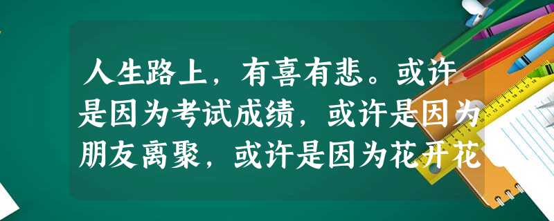人生路上,有喜有悲。或许是因为考试成绩,或许是因为朋友离聚,或许是因为花开花谢,也或许是……请你仔细回味初中岁月,寻觅自己的成长足迹,以“成长路上,我_____ 人生路上,有喜有悲。或许是因为考试成绩,或许是因为朋友离聚,或许是因为花开花谢,也或许是……请你仔细回味初中岁月,寻觅自己的成长足迹,以“成长路上,我_____