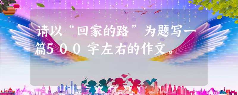 请以“回家的路”为题写一篇500字左右的作文。 请以“回家的路”为题写一篇500字左右的作文。
